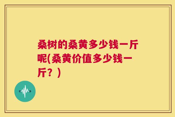 桑树的桑黄多少钱一斤呢(桑黄价值多少钱一斤?) 桑树的桑黄多少钱一斤呢(桑黄价值多少钱一斤?)