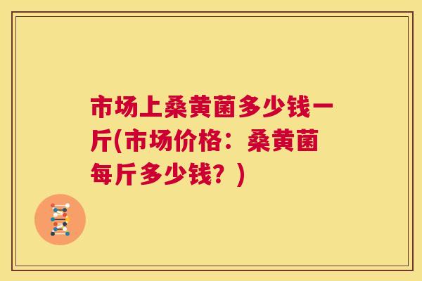 市场上桑黄菌多少钱一斤(市场价格:桑黄菌每斤多少钱?) 市场上桑黄菌多少钱一斤(市场价格:桑黄菌每斤多少钱?)
