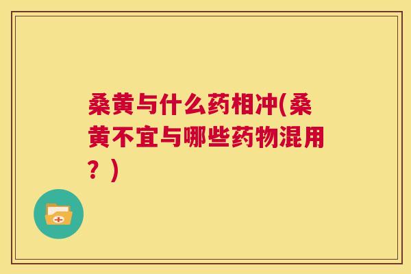 桑黄与什么药相冲(桑黄不宜与哪些混用?) 桑黄与什么药相冲(桑黄不宜与哪些混用?)