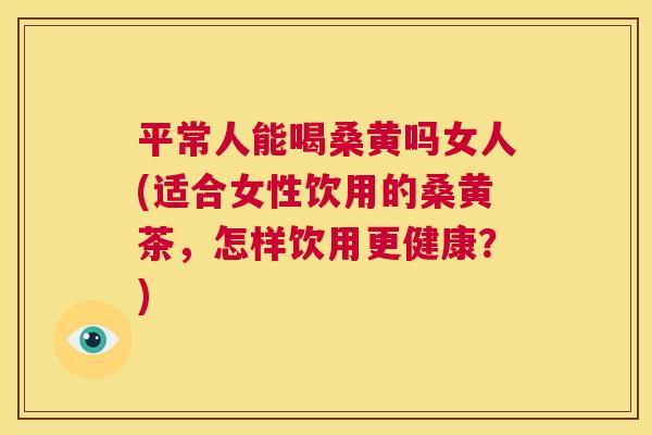 平常人能喝桑黄吗女人(适合女性饮用的桑黄茶,怎样饮用更健康?) 平常人能喝桑黄吗女人(适合女性饮用的桑黄茶,怎样饮用更健康?)