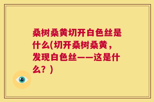 桑树桑黄切开白色丝是什么(切开桑树桑黄,发现白色丝——这是什么?) 桑树桑黄切开白色丝是什么(切开桑树桑黄,发现白色丝——这是什么?)