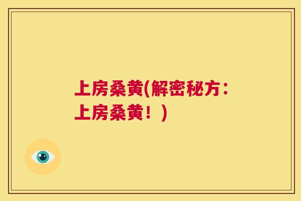 上房桑黄(解密秘方:上房桑黄!) 上房桑黄(解密秘方:上房桑黄!)