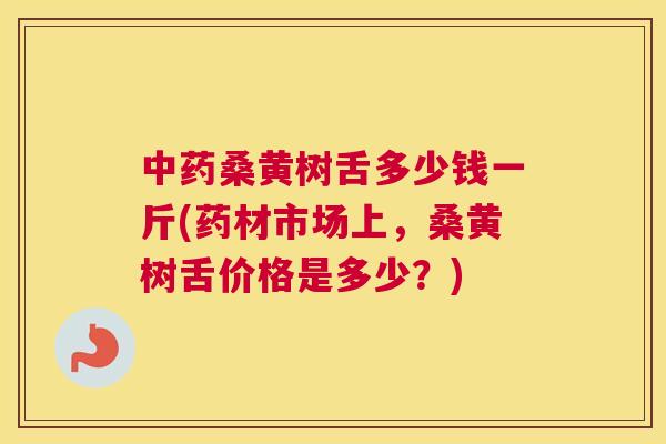 桑黄树舌多少钱一斤(药材市场上,桑黄树舌价格是多少?) 桑黄树舌多少钱一斤(药材市场上,桑黄树舌价格是多少?)