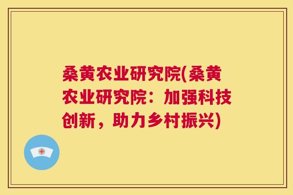 桑黄农业研究院(桑黄农业研究院:加强科技创新,助力乡村振兴) 桑黄农业研究院(桑黄农业研究院:加强科技创新,助力乡村振兴)