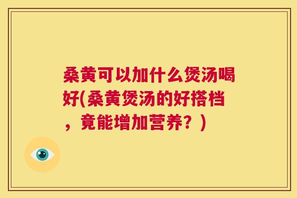 桑黄可以加什么煲汤喝好(桑黄煲汤的好搭档,竟能增加营养?) 桑黄可以加什么煲汤喝好(桑黄煲汤的好搭档,竟能增加营养?)