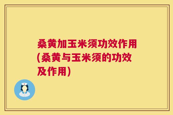 桑黄加玉米须功效作用(桑黄与玉米须的功效及作用) 桑黄加玉米须功效作用(桑黄与玉米须的功效及作用)