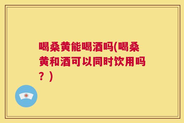 喝桑黄能喝酒吗(喝桑黄和酒可以同时饮用吗?) 喝桑黄能喝酒吗(喝桑黄和酒可以同时饮用吗?)
