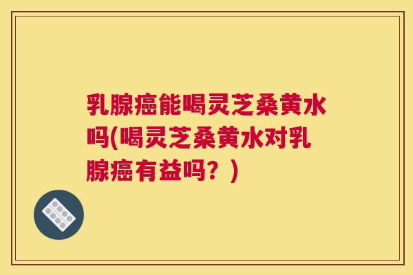 乳腺能喝灵芝桑黄水吗(喝灵芝桑黄水对乳腺有益吗?) 乳腺能喝灵芝桑黄水吗(喝灵芝桑黄水对乳腺有益吗?)