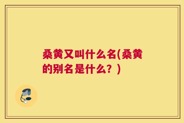 桑黄又叫什么名(桑黄的别名是什么?) 桑黄又叫什么名(桑黄的别名是什么?)