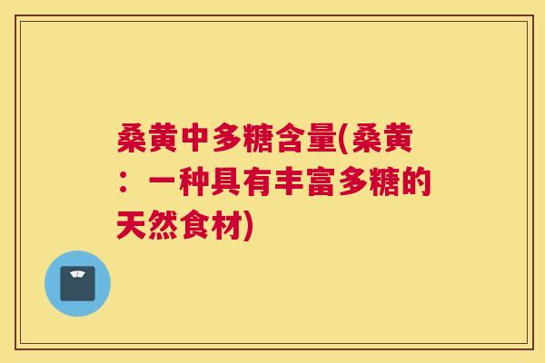 桑黄中多糖含量(桑黄:一种具有丰富多糖的天然食材) 桑黄中多糖含量(桑黄:一种具有丰富多糖的天然食材)