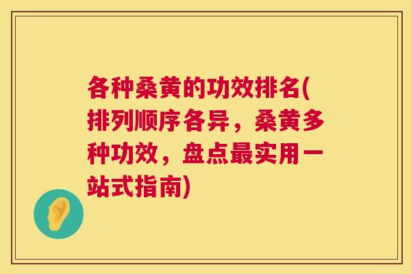 各种桑黄的功效排名(排列顺序各异,桑黄多种功效,盘点实用一站式指南) 各种桑黄的功效排名(排列顺序各异,桑黄多种功效,盘点实用一站式指南)