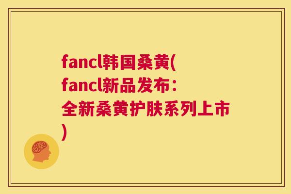 fancl韩国桑黄(fancl新品发布:全新桑黄护肤系列上市) fancl韩国桑黄(fancl新品发布:全新桑黄护肤系列上市)