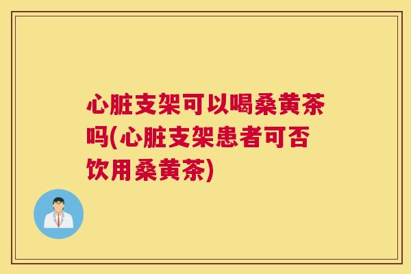 支架可以喝桑黄茶吗(支架患者可否饮用桑黄茶) 支架可以喝桑黄茶吗(支架患者可否饮用桑黄茶)