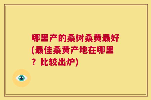 哪里产的桑树桑黄好(佳桑黄产地在哪里？比较出炉)