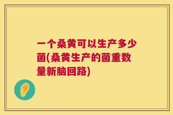 一个桑黄可以生产多少菌(桑黄生产的菌重数量新脑回路) 一个桑黄可以生产多少菌(桑黄生产的菌重数量新脑回路)