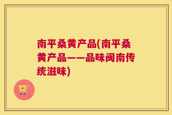 南平桑黄产品(南平桑黄产品——品味闽南传统滋味) 南平桑黄产品(南平桑黄产品——品味闽南传统滋味)