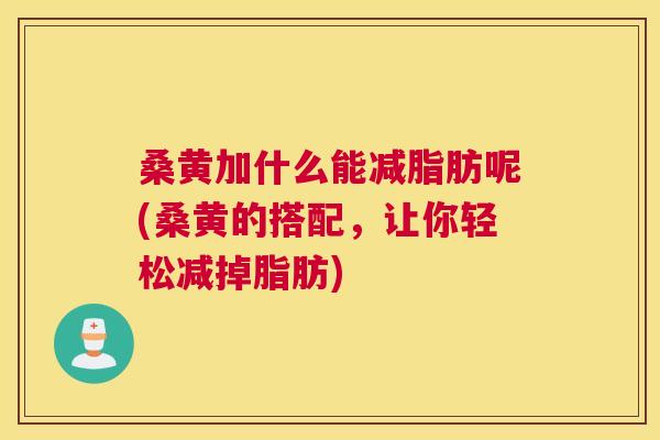 桑黄加什么能减脂肪呢(桑黄的搭配,让你轻松减掉脂肪) 桑黄加什么能减脂肪呢(桑黄的搭配,让你轻松减掉脂肪)