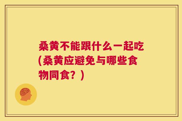 桑黄不能跟什么一起吃(桑黄应避免与哪些食物同食?) 桑黄不能跟什么一起吃(桑黄应避免与哪些食物同食?)