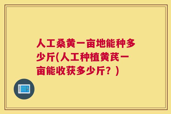 人工桑黄一亩地能种多少斤(人工种植黄芪一亩能收获多少斤?) 人工桑黄一亩地能种多少斤(人工种植黄芪一亩能收获多少斤?)
