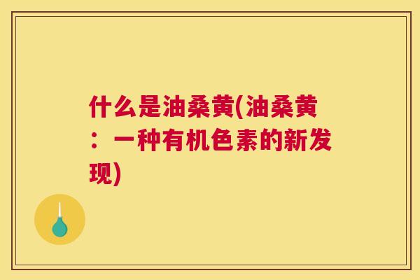 什么是油桑黄(油桑黄:一种有机色素的新发现) 什么是油桑黄(油桑黄:一种有机色素的新发现)
