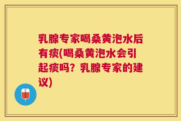 乳腺专家喝桑黄泡水后有痰(喝桑黄泡水会引起痰吗?乳腺专家的建议) 乳腺专家喝桑黄泡水后有痰(喝桑黄泡水会引起痰吗?乳腺专家的建议)