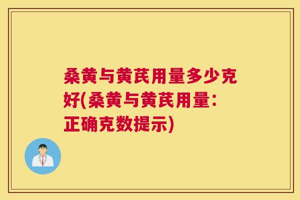 桑黄与黄芪用量多少克好(桑黄与黄芪用量:正确克数提示) 桑黄与黄芪用量多少克好(桑黄与黄芪用量:正确克数提示)