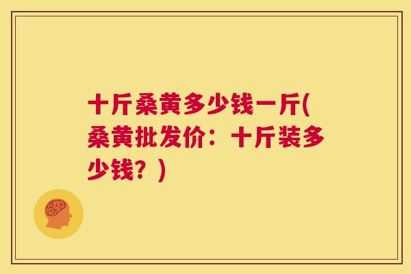 十斤桑黄多少钱一斤(桑黄批发价:十斤装多少钱?) 十斤桑黄多少钱一斤(桑黄批发价:十斤装多少钱?)