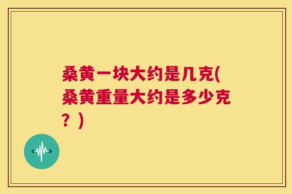 桑黄一块大约是几克(桑黄重量大约是多少克?) 桑黄一块大约是几克(桑黄重量大约是多少克?)