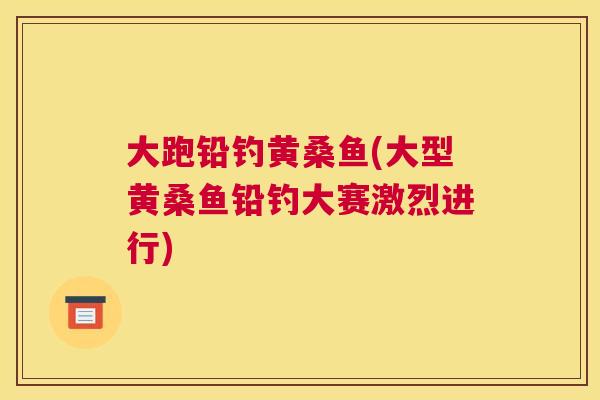 大跑铅钓黄桑鱼(大型黄桑鱼铅钓大赛激烈进行) 大跑铅钓黄桑鱼(大型黄桑鱼铅钓大赛激烈进行)