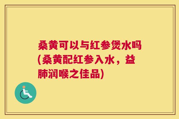 桑黄可以与红参煲水吗(桑黄配红参入水,益润喉之佳品) 桑黄可以与红参煲水吗(桑黄配红参入水,益润喉之佳品)
