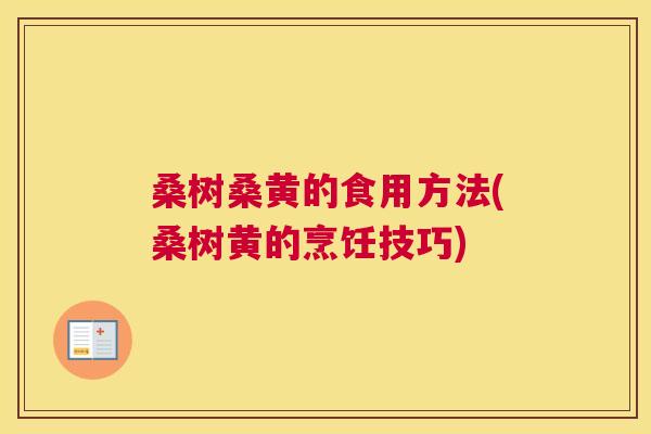 桑树桑黄的食用方法(桑树黄的烹饪技巧) 桑树桑黄的食用方法(桑树黄的烹饪技巧)