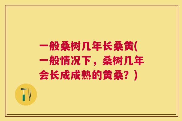 一般桑树几年长桑黄(一般情况下,桑树几年会长成成熟的黄桑?) 一般桑树几年长桑黄(一般情况下,桑树几年会长成成熟的黄桑?)