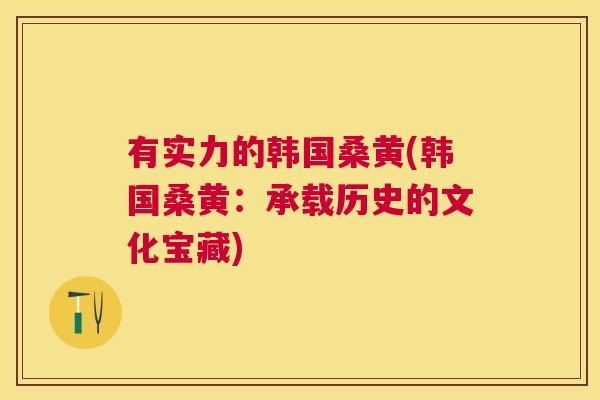 有实力的韩国桑黄(韩国桑黄:承载历史的文化宝藏) 有实力的韩国桑黄(韩国桑黄:承载历史的文化宝藏)