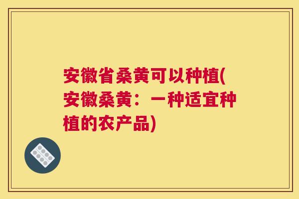 安徽省桑黄可以种植(安徽桑黄:一种适宜种植的农产品) 安徽省桑黄可以种植(安徽桑黄:一种适宜种植的农产品)