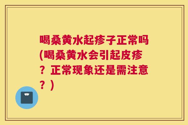 喝桑黄水起疹子正常吗(喝桑黄水会引起皮疹?正常现象还是需注意?) 喝桑黄水起疹子正常吗(喝桑黄水会引起皮疹?正常现象还是需注意?)