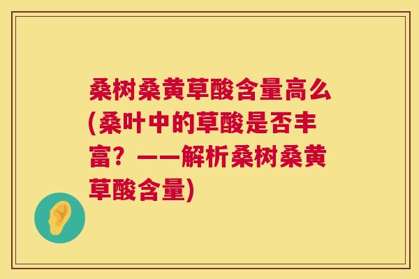 桑树桑黄草酸含量高么(桑叶中的草酸是否丰富?——解析桑树桑黄草酸含量) 桑树桑黄草酸含量高么(桑叶中的草酸是否丰富?——解析桑树桑黄草酸含量)