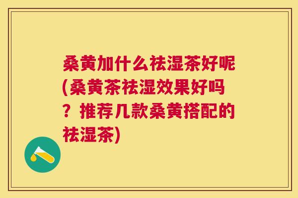 桑黄加什么祛湿茶好呢(桑黄茶祛湿效果好吗?推荐几款桑黄搭配的祛湿茶) 桑黄加什么祛湿茶好呢(桑黄茶祛湿效果好吗?推荐几款桑黄搭配的祛湿茶)