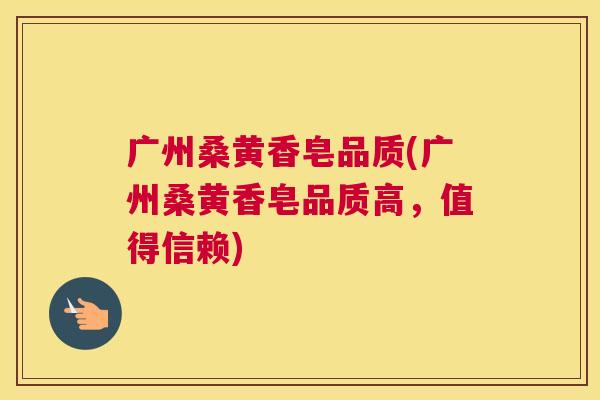 广州桑黄香皂品质(广州桑黄香皂品质高，值得信赖)