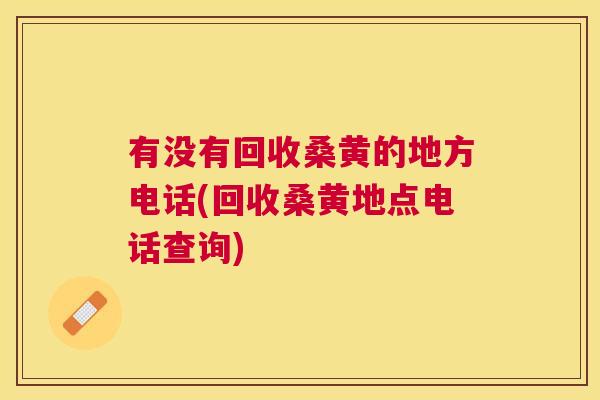 有没有回收桑黄的地方电话(回收桑黄地点电话查询) 有没有回收桑黄的地方电话(回收桑黄地点电话查询)