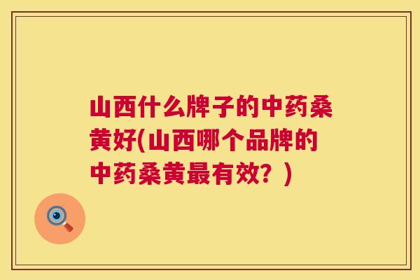 山西什么牌子的桑黄好(山西哪个品牌的桑黄有效?) 山西什么牌子的桑黄好(山西哪个品牌的桑黄有效?)