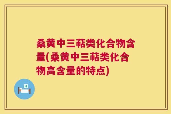 桑黄中三萜类化合物含量(桑黄中三萜类化合物高含量的特点)