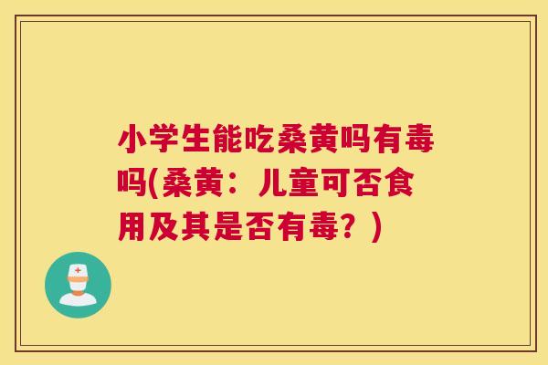 小学生能吃桑黄吗有毒吗(桑黄:儿童可否食用及其是否有毒?) 小学生能吃桑黄吗有毒吗(桑黄:儿童可否食用及其是否有毒?)