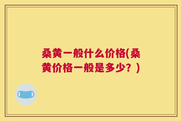 桑黄一般什么价格(桑黄价格一般是多少?) 桑黄一般什么价格(桑黄价格一般是多少?)
