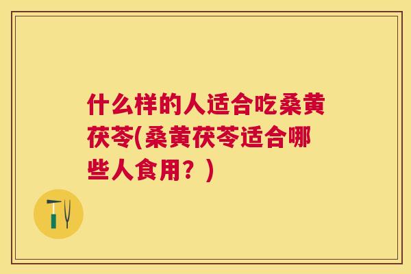 什么样的人适合吃桑黄茯苓(桑黄茯苓适合哪些人食用?) 什么样的人适合吃桑黄茯苓(桑黄茯苓适合哪些人食用?)