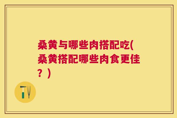 桑黄与哪些肉搭配吃(桑黄搭配哪些肉食更佳?) 桑黄与哪些肉搭配吃(桑黄搭配哪些肉食更佳?)