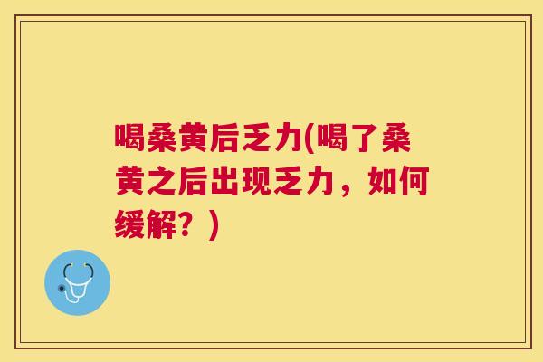 喝桑黄后乏力(喝了桑黄之后出现乏力,如何缓解?) 喝桑黄后乏力(喝了桑黄之后出现乏力,如何缓解?)