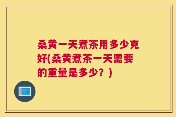 桑黄一天煮茶用多少克好(桑黄煮茶一天需要的重量是多少?) 桑黄一天煮茶用多少克好(桑黄煮茶一天需要的重量是多少?)