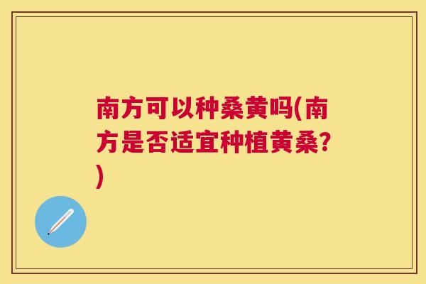 南方可以种桑黄吗(南方是否适宜种植黄桑?) 南方可以种桑黄吗(南方是否适宜种植黄桑?)