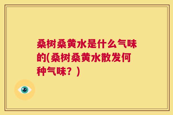桑树桑黄水是什么气味的(桑树桑黄水散发何种气味?) 桑树桑黄水是什么气味的(桑树桑黄水散发何种气味?)
