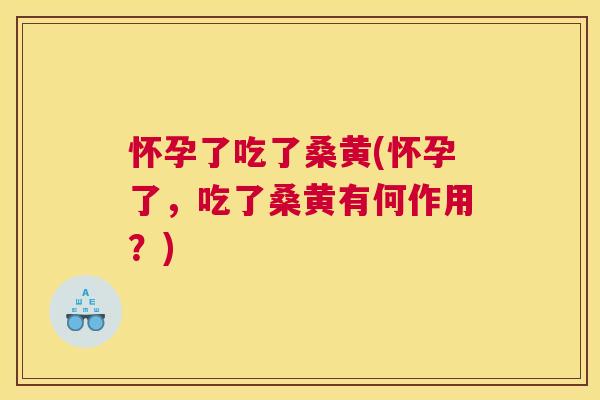 怀孕了吃了桑黄(怀孕了,吃了桑黄有何作用?) 怀孕了吃了桑黄(怀孕了,吃了桑黄有何作用?)